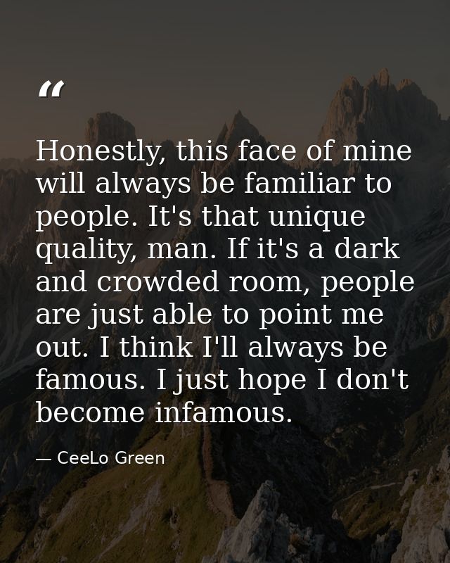Honestly, this face of mine will always be familiar to people. It's that unique quality, man. If it's a dark and crowded — CeeLo Green