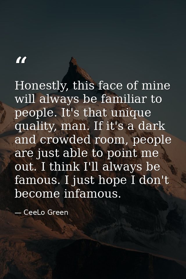 Honestly, this face of mine will always be familiar to people. It's that unique quality, man. If it's a dark and crowded — CeeLo Green