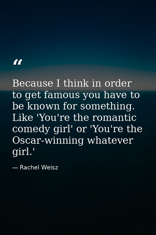 Because I think in order to get famous you have to be known for something. Like 'You're the romantic comedy girl' or 'Yo — Rachel Weisz