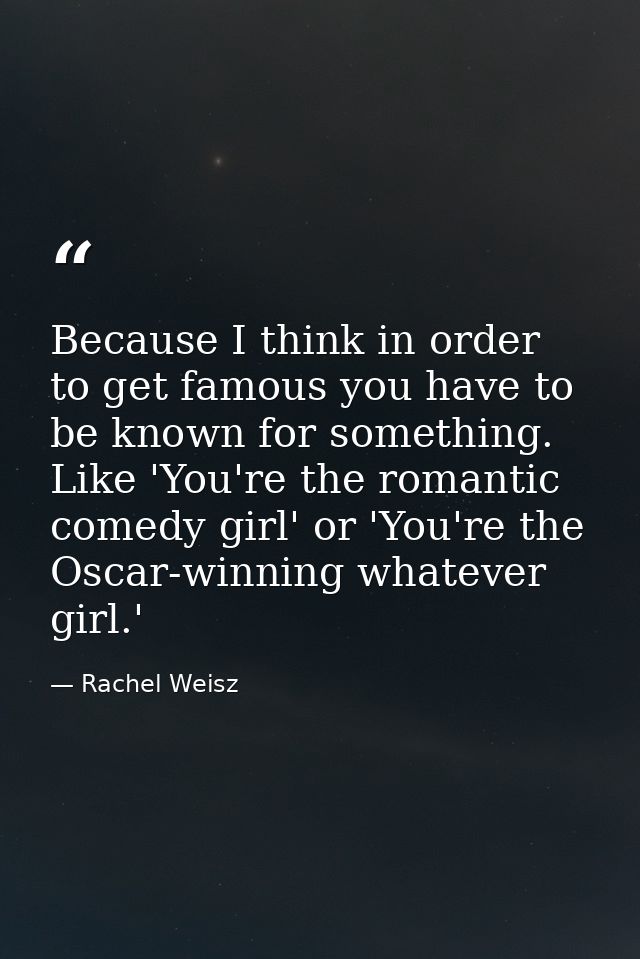 Because I think in order to get famous you have to be known for something. Like 'You're the romantic comedy girl' or 'Yo — Rachel Weisz