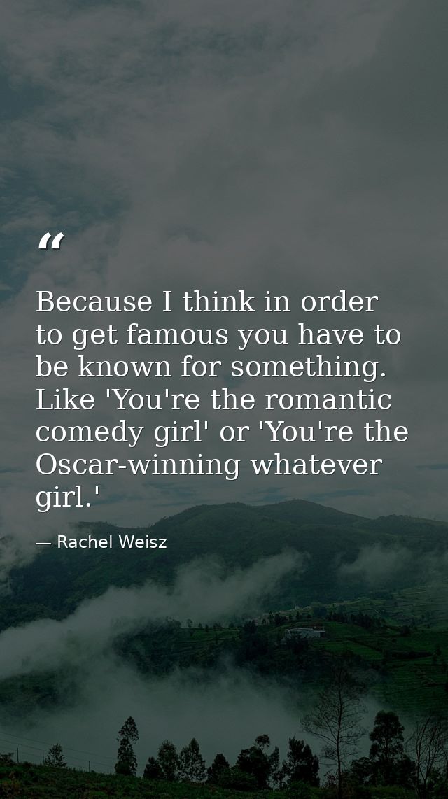 Because I think in order to get famous you have to be known for something. Like 'You're the romantic comedy girl' or 'Yo — Rachel Weisz