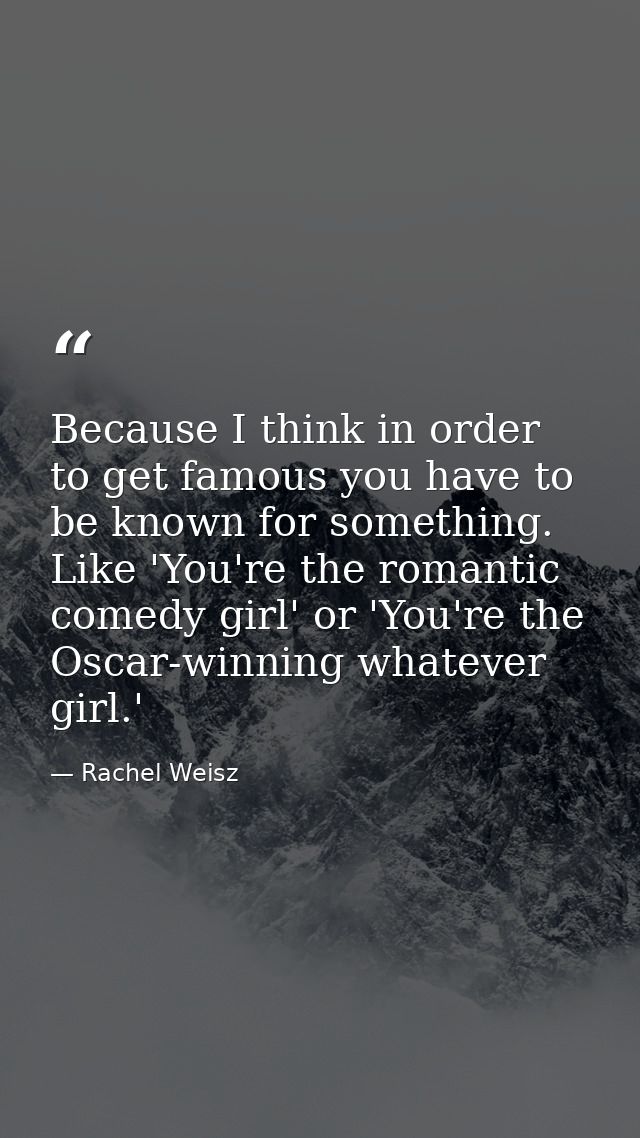 Because I think in order to get famous you have to be known for something. Like 'You're the romantic comedy girl' or 'Yo — Rachel Weisz