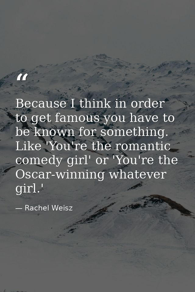 Because I think in order to get famous you have to be known for something. Like 'You're the romantic comedy girl' or 'Yo — Rachel Weisz