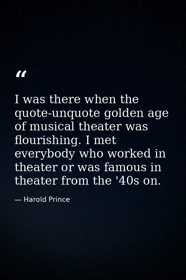 I was there when the quote-unquote golden age of musical theater was flourishing. I met everybody who worked in theater  — Harold Prince