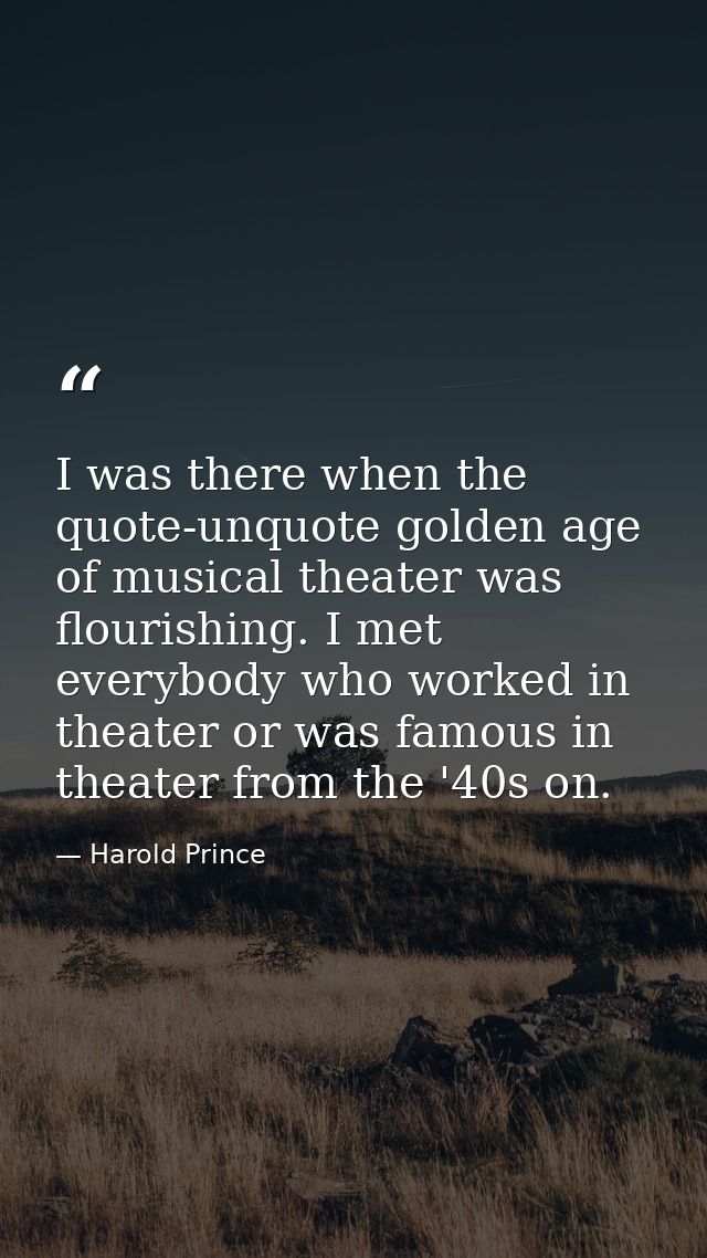 I was there when the quote-unquote golden age of musical theater was flourishing. I met everybody who worked in theater  — Harold Prince