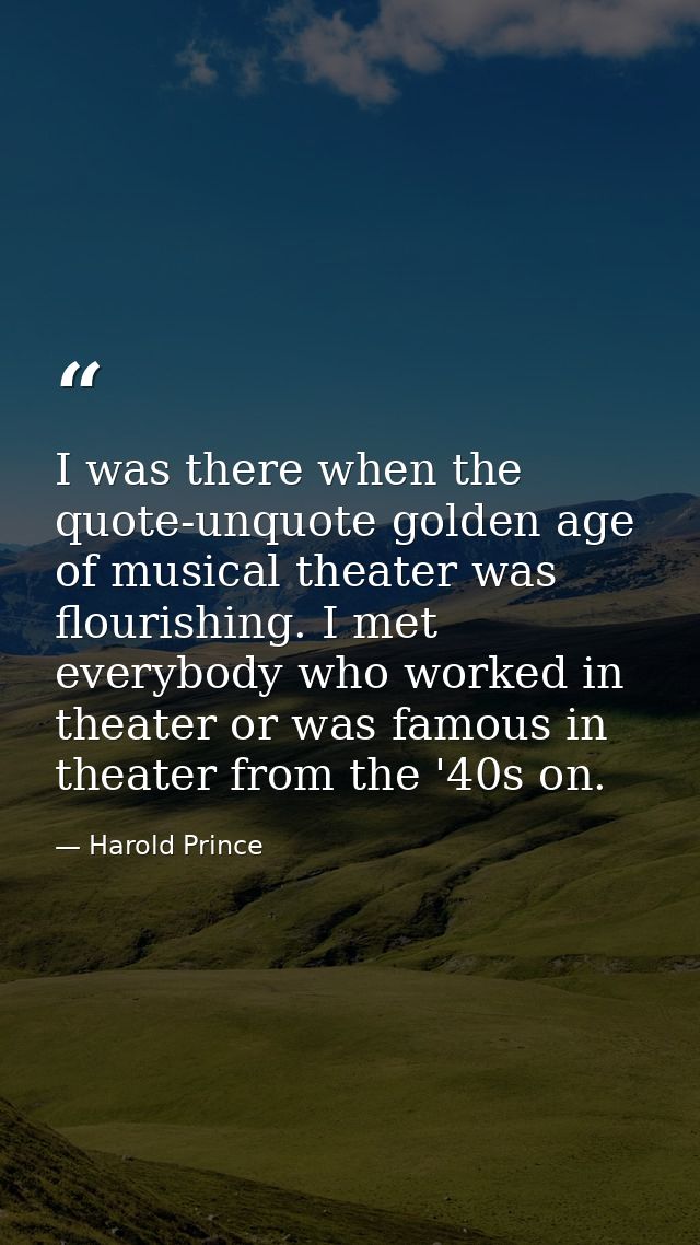 I was there when the quote-unquote golden age of musical theater was flourishing. I met everybody who worked in theater  — Harold Prince