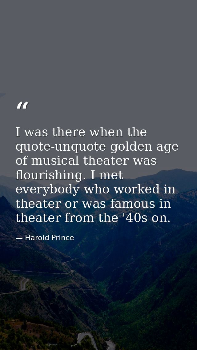 I was there when the quote-unquote golden age of musical theater was flourishing. I met everybody who worked in theater  — Harold Prince