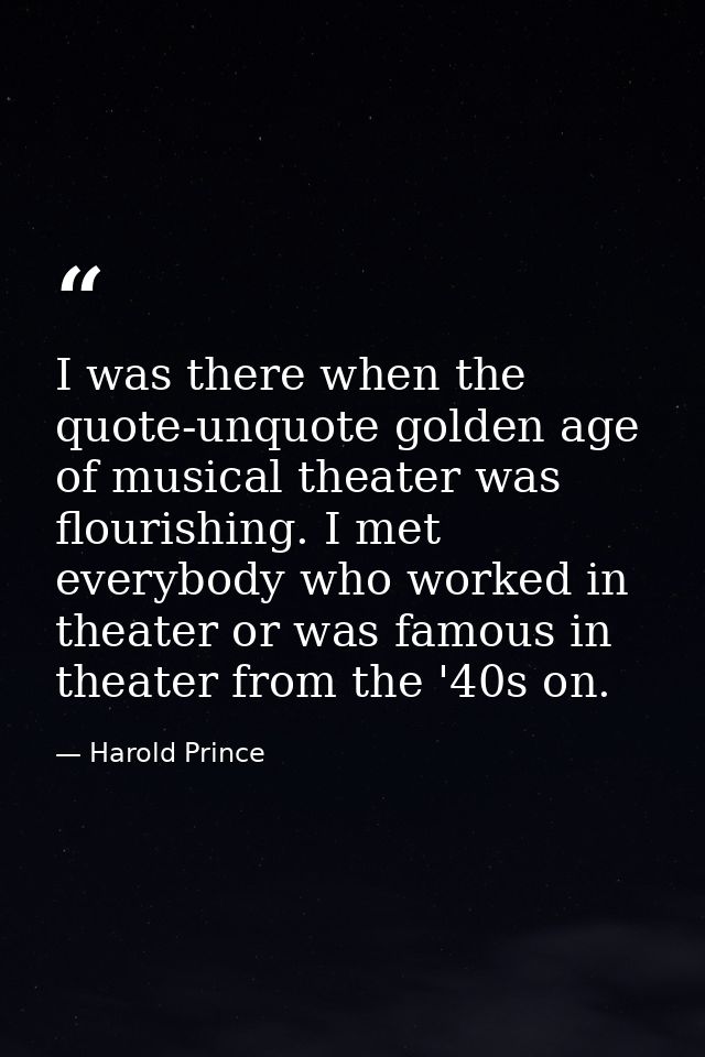 I was there when the quote-unquote golden age of musical theater was flourishing. I met everybody who worked in theater  — Harold Prince