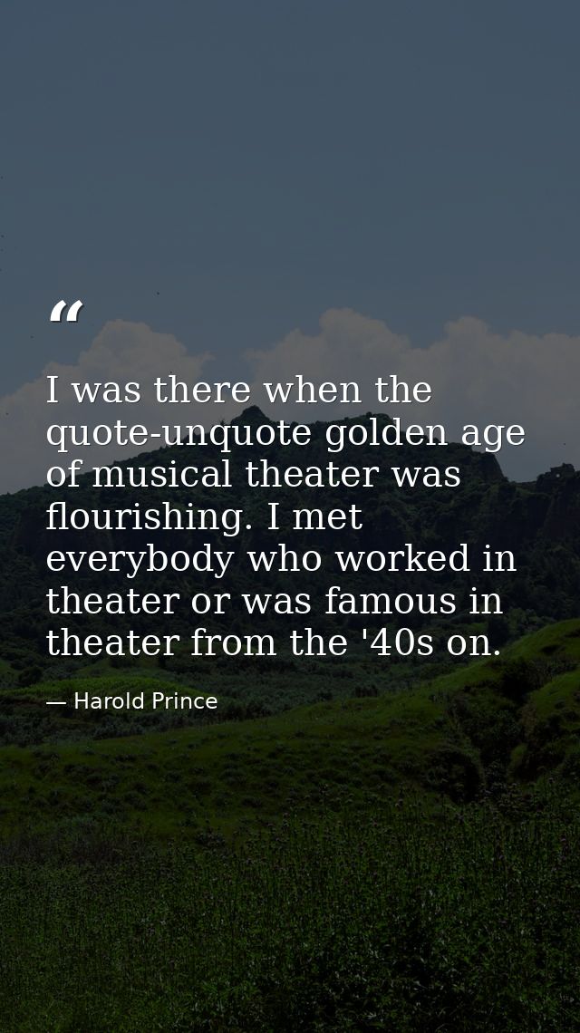 I was there when the quote-unquote golden age of musical theater was flourishing. I met everybody who worked in theater  — Harold Prince