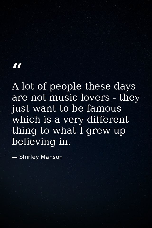 A lot of people these days are not music lovers - they just want to be famous which is a very different thing to what I  — Shirley Manson