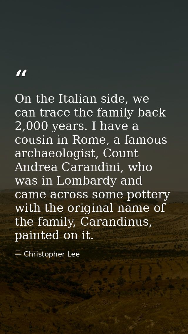 On the Italian side, we can trace the family back 2,000 years. I have a cousin in Rome, a famous archaeologist, Count An — Christopher Lee