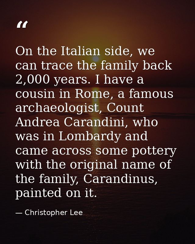 On the Italian side, we can trace the family back 2,000 years. I have a cousin in Rome, a famous archaeologist, Count An — Christopher Lee