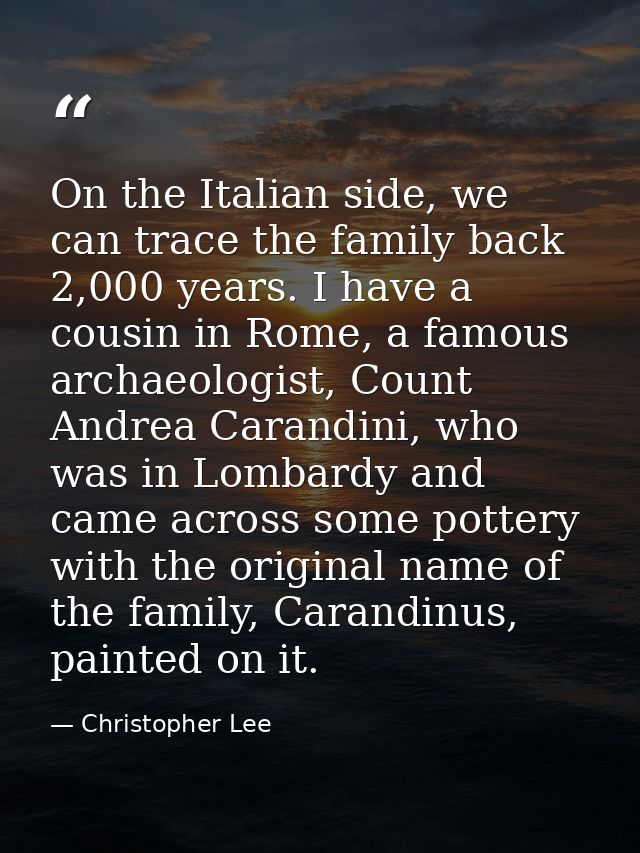 On the Italian side, we can trace the family back 2,000 years. I have a cousin in Rome, a famous archaeologist, Count An — Christopher Lee