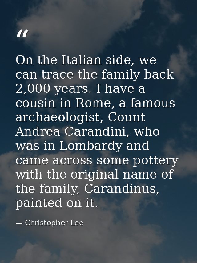 On the Italian side, we can trace the family back 2,000 years. I have a cousin in Rome, a famous archaeologist, Count An — Christopher Lee