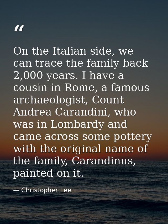 On the Italian side, we can trace the family back 2,000 years. I have a cousin in Rome, a famous archaeologist, Count An — Christopher Lee