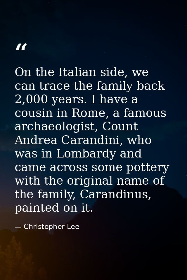 On the Italian side, we can trace the family back 2,000 years. I have a cousin in Rome, a famous archaeologist, Count An — Christopher Lee