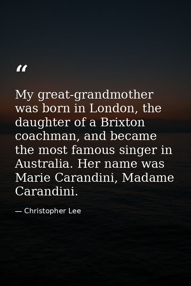 My great-grandmother was born in London, the daughter of a Brixton coachman, and became the most famous singer in Austra — Christopher Lee