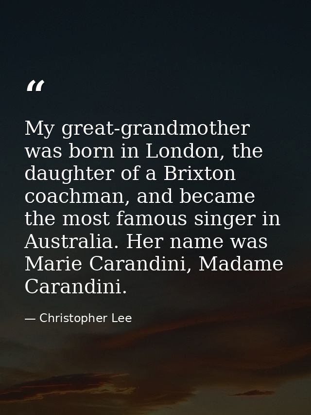 My great-grandmother was born in London, the daughter of a Brixton coachman, and became the most famous singer in Austra — Christopher Lee