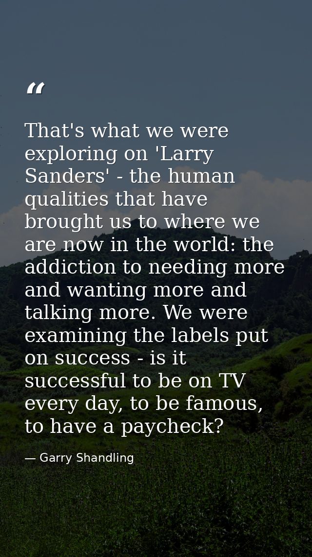 That's what we were exploring on 'Larry Sanders' - the human qualities that have brought us to where we are now in the w — Garry Shandling