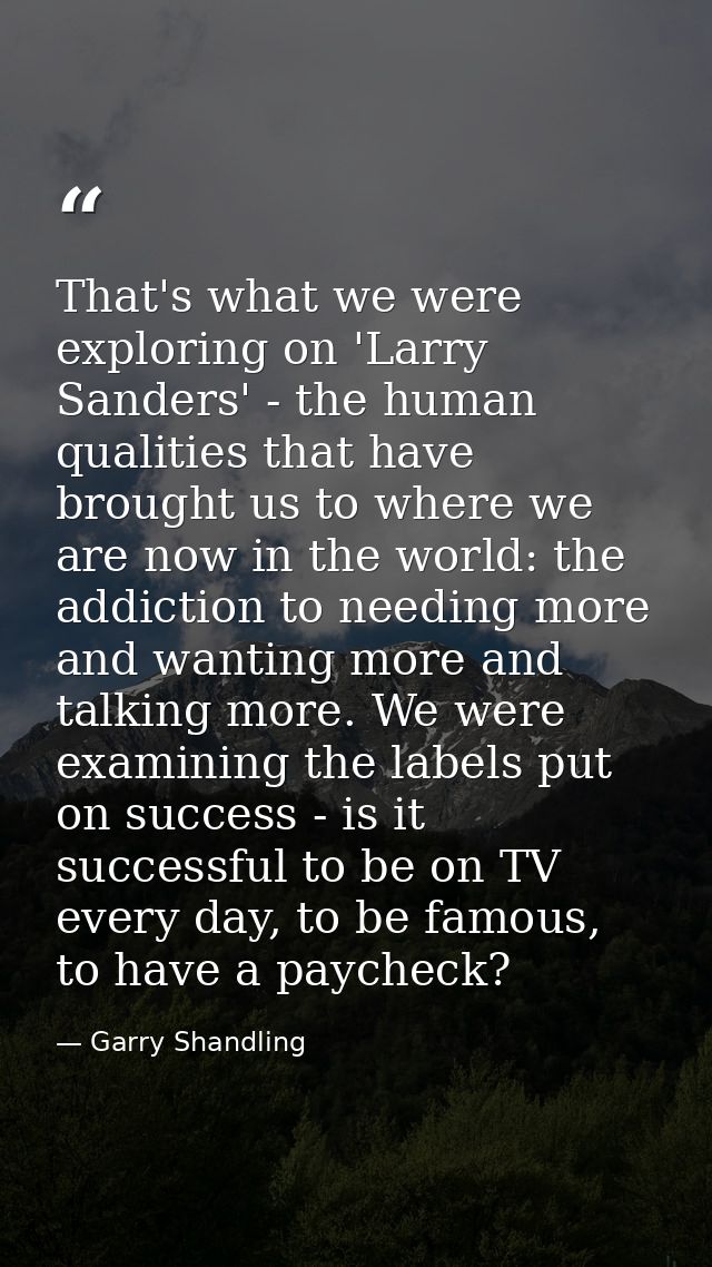 That's what we were exploring on 'Larry Sanders' - the human qualities that have brought us to where we are now in the w — Garry Shandling