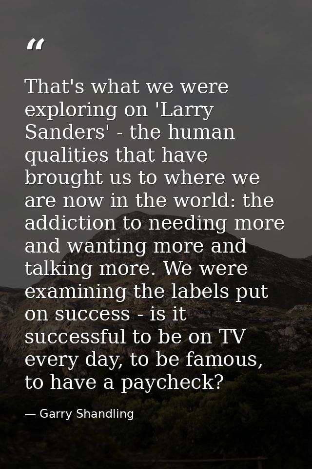 That's what we were exploring on 'Larry Sanders' - the human qualities that have brought us to where we are now in the w — Garry Shandling