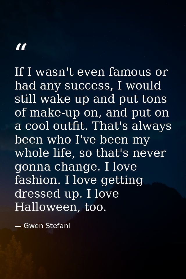 If I wasn't even famous or had any success, I would still wake up and put tons of make-up on, and put on a cool outfit.  — Gwen Stefani