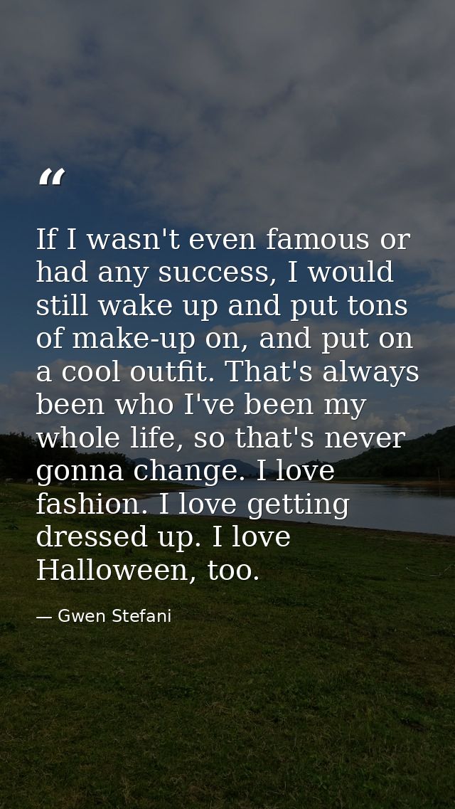 If I wasn't even famous or had any success, I would still wake up and put tons of make-up on, and put on a cool outfit.  — Gwen Stefani