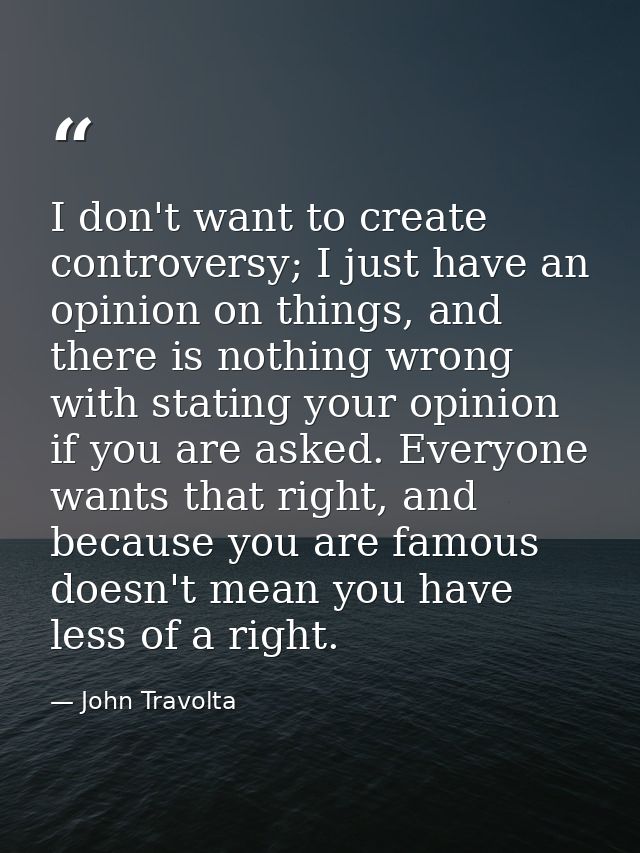 I don't want to create controversy; I just have an opinion on things, and there is nothing wrong with stating your opini — John Travolta