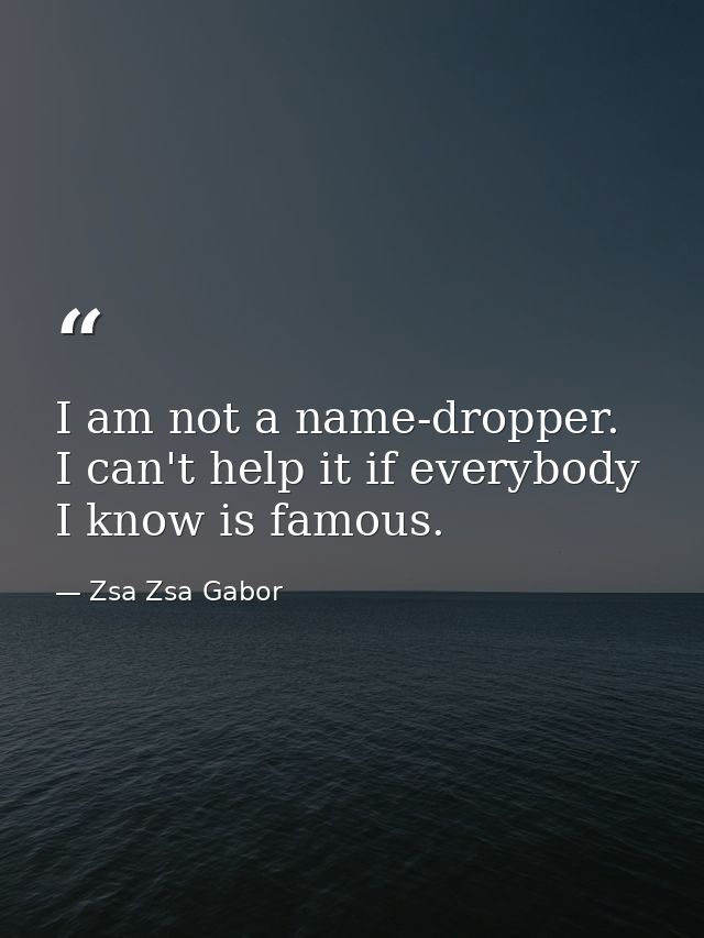 I am not a name-dropper. I can't help it if everybody I know is famous. — Zsa Zsa Gabor