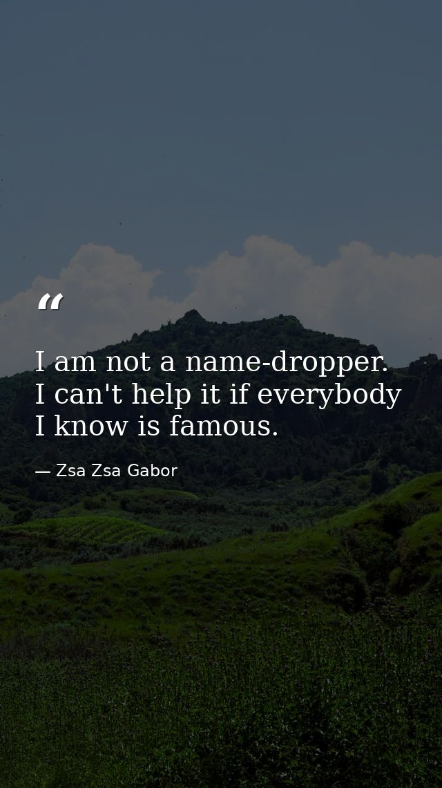 I am not a name-dropper. I can't help it if everybody I know is famous. — Zsa Zsa Gabor