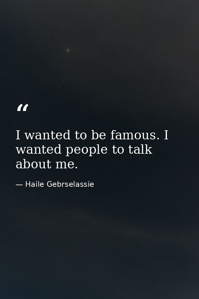 I wanted to be famous. I wanted people to talk about me. — Haile Gebrselassie