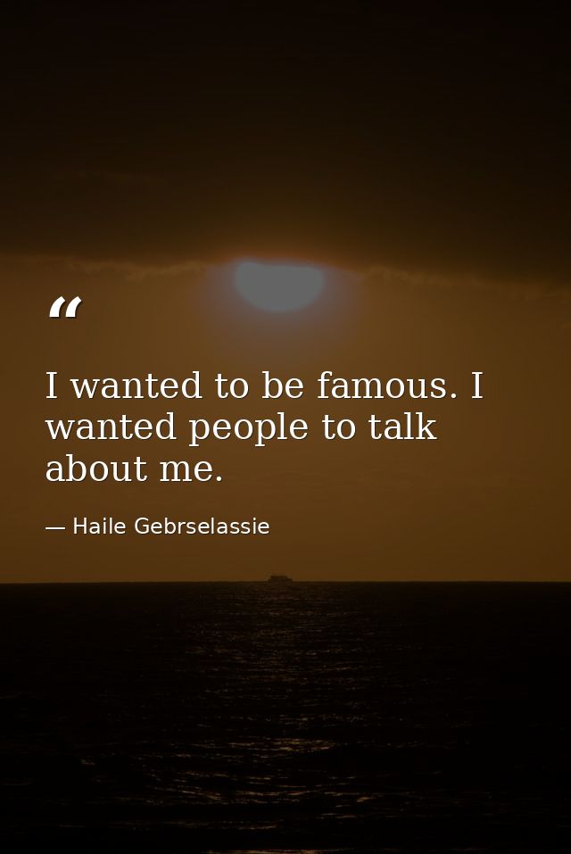 I wanted to be famous. I wanted people to talk about me. — Haile Gebrselassie