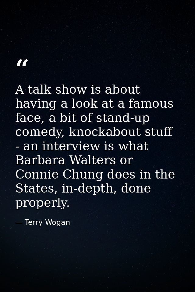 A talk show is about having a look at a famous face, a bit of stand-up comedy, knockabout stuff - an interview is what B — Terry Wogan
