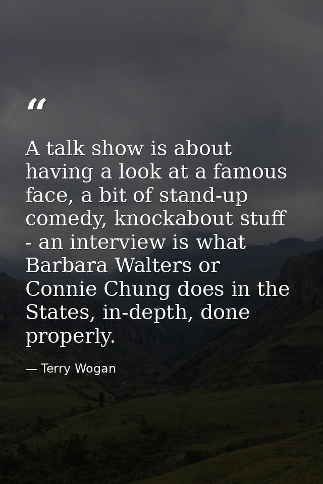 A talk show is about having a look at a famous face, a bit of stand-up comedy, knockabout stuff - an interview is what B — Terry Wogan