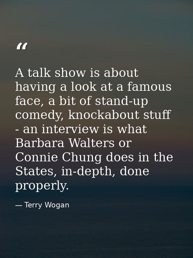 A talk show is about having a look at a famous face, a bit of stand-up comedy, knockabout stuff - an interview is what B — Terry Wogan