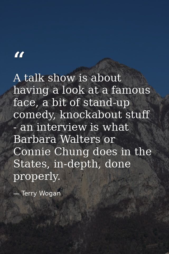 A talk show is about having a look at a famous face, a bit of stand-up comedy, knockabout stuff - an interview is what B — Terry Wogan