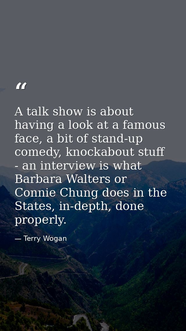 A talk show is about having a look at a famous face, a bit of stand-up comedy, knockabout stuff - an interview is what B — Terry Wogan