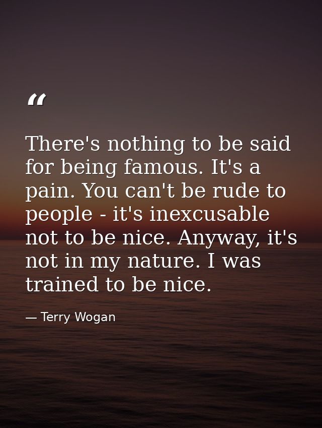 There's nothing to be said for being famous. It's a pain. You can't be rude to people - it's inexcusable not to be nice. — Terry Wogan