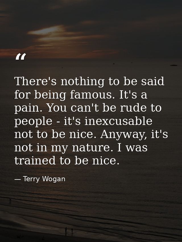 There's nothing to be said for being famous. It's a pain. You can't be rude to people - it's inexcusable not to be nice. — Terry Wogan