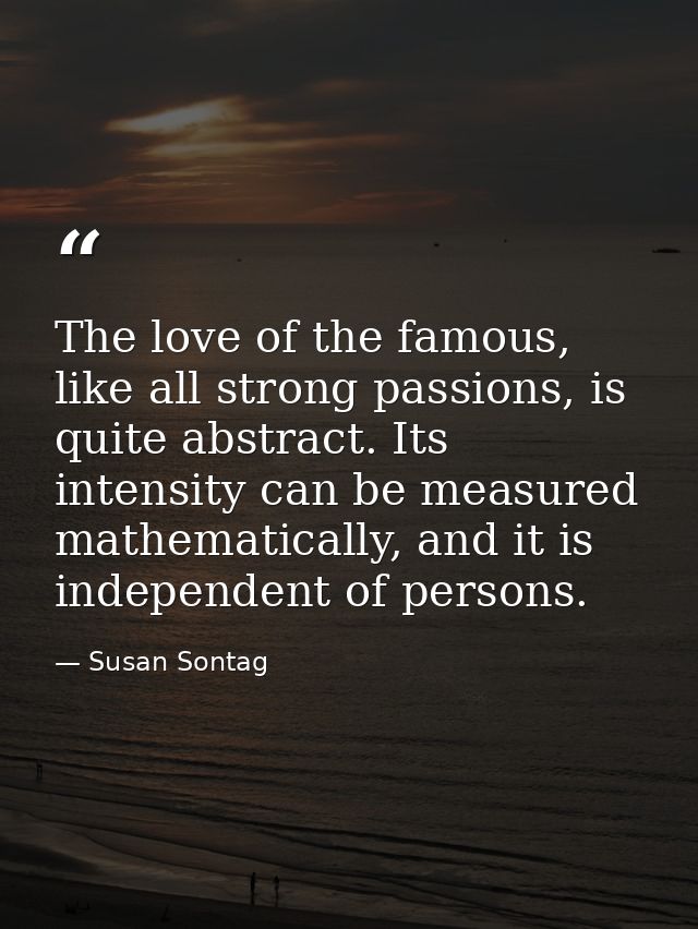 The love of the famous, like all strong passions, is quite abstract. Its intensity can be measured mathematically, and i — Susan Sontag