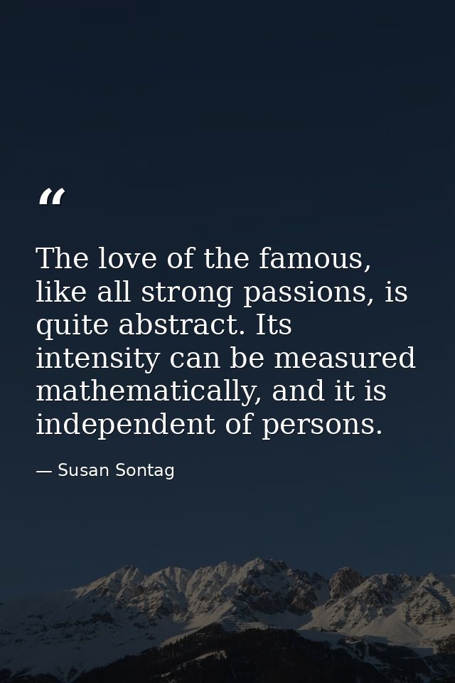 The love of the famous, like all strong passions, is quite abstract. Its intensity can be measured mathematically, and i — Susan Sontag