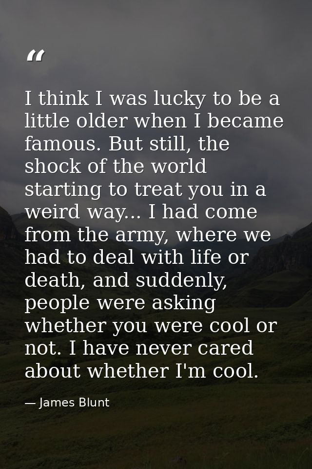I think I was lucky to be a little older when I became famous. But still, the shock of the world starting to treat you i — James Blunt