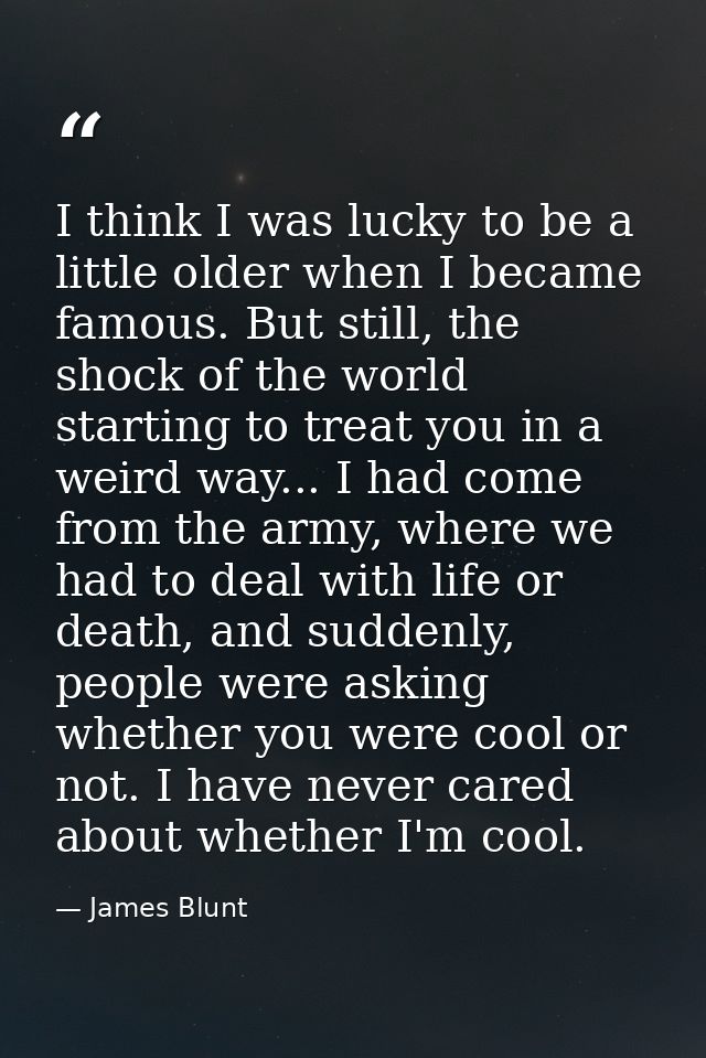 I think I was lucky to be a little older when I became famous. But still, the shock of the world starting to treat you i — James Blunt