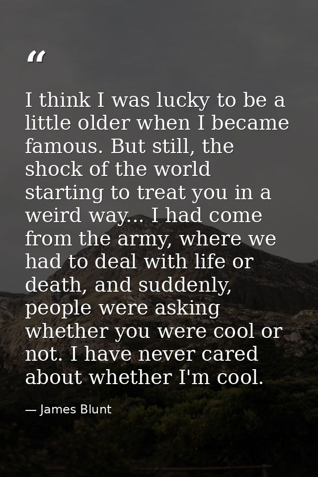 I think I was lucky to be a little older when I became famous. But still, the shock of the world starting to treat you i — James Blunt