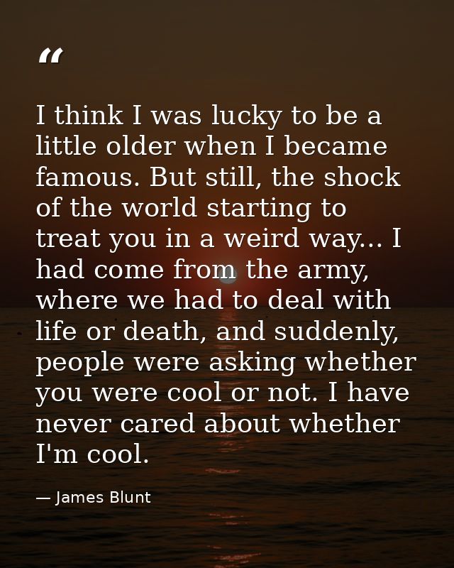 I think I was lucky to be a little older when I became famous. But still, the shock of the world starting to treat you i — James Blunt