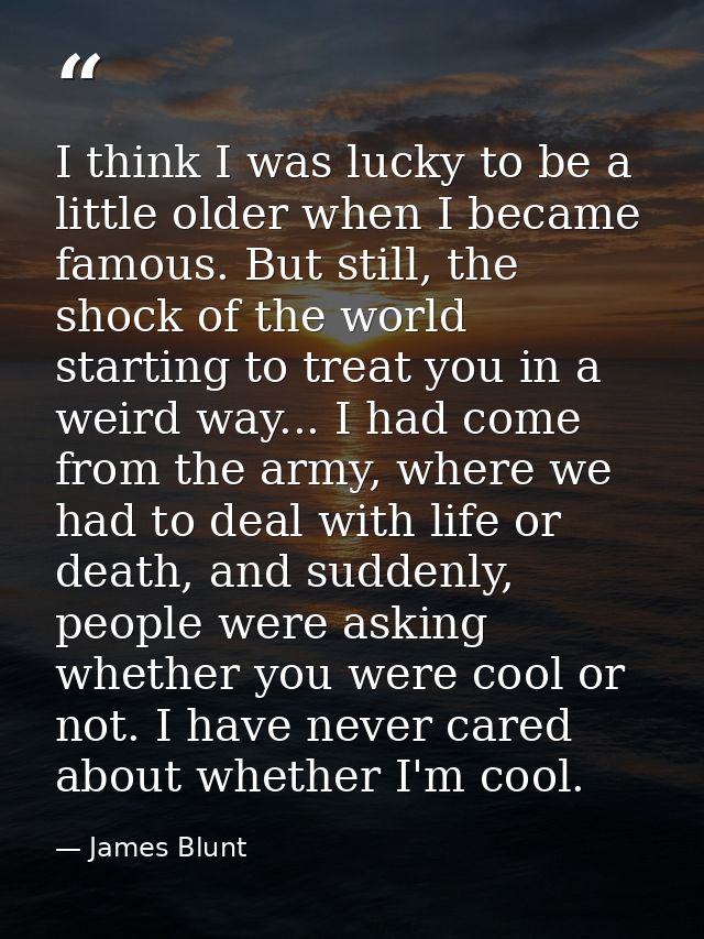 I think I was lucky to be a little older when I became famous. But still, the shock of the world starting to treat you i — James Blunt