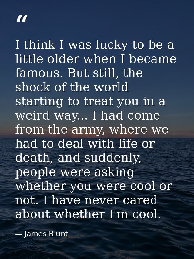 I think I was lucky to be a little older when I became famous. But still, the shock of the world starting to treat you i — James Blunt