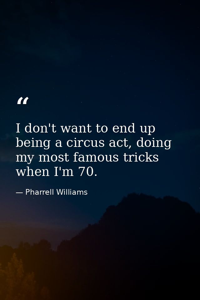 I don't want to end up being a circus act, doing my most famous tricks when I'm 70. — Pharrell Williams