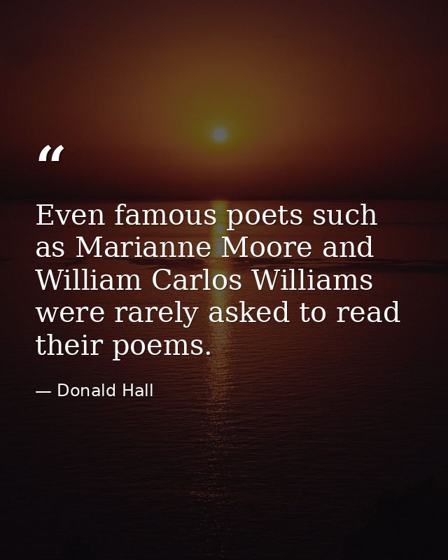 Even famous poets such as Marianne Moore and William Carlos Williams were rarely asked to read their poems. — Donald Hall