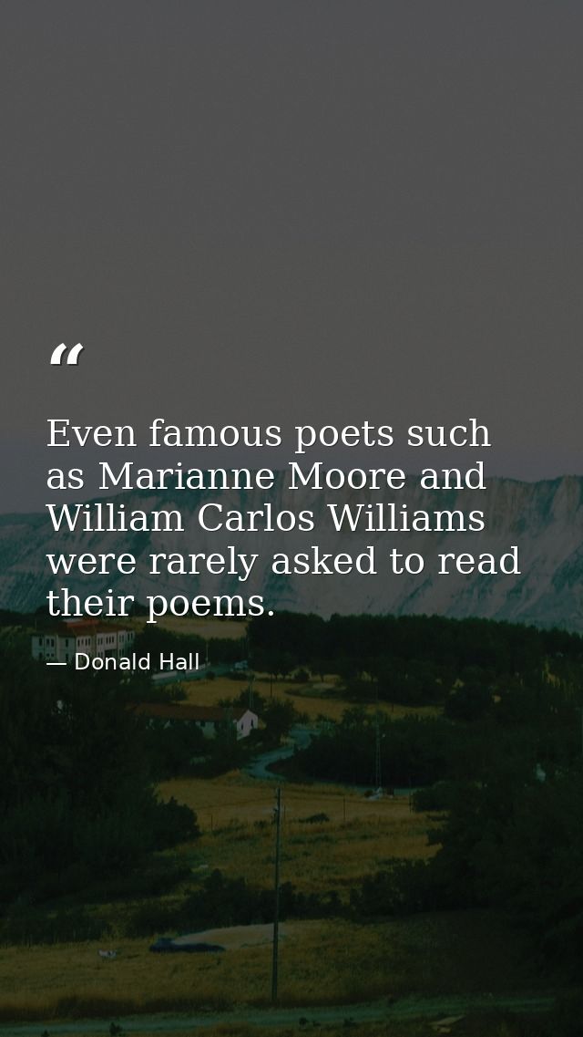 Even famous poets such as Marianne Moore and William Carlos Williams were rarely asked to read their poems. — Donald Hall